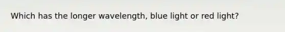 Which has the longer wavelength, blue light or red light?