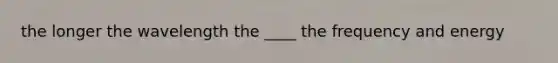 the longer the wavelength the ____ the frequency and energy