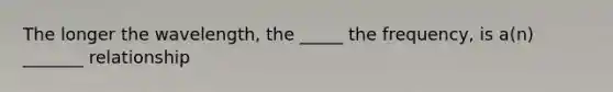 The longer the wavelength, the _____ the frequency, is a(n) _______ relationship