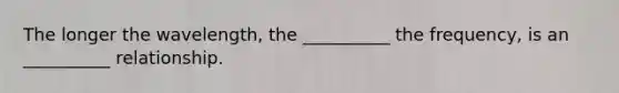 The longer the wavelength, the __________ the frequency, is an __________ relationship.