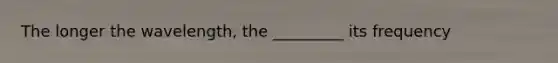 The longer the wavelength, the _________ its frequency