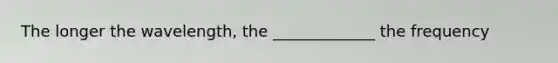 The longer the wavelength, the _____________ the frequency