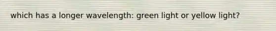 which has a longer wavelength: green light or yellow light?