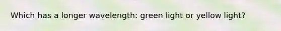 Which has a longer wavelength: green light or yellow light?