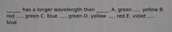 ______ has a longer wavelength than _____. A. green ..... yellow B. red ..... green C. blue ..... green D. yellow ..... red E. violet ..... blue