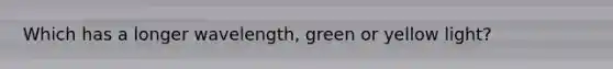 Which has a longer wavelength, green or yellow light?