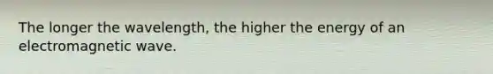 The longer the wavelength, the higher the energy of an electromagnetic wave.