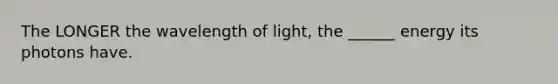 The LONGER the wavelength of light, the ______ energy its photons have.