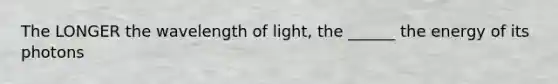 The LONGER the wavelength of light, the ______ the energy of its photons