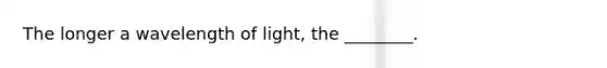 The longer a wavelength of light, the ________.