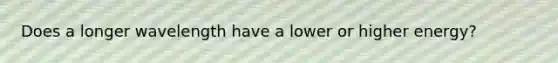 Does a longer wavelength have a lower or higher energy?