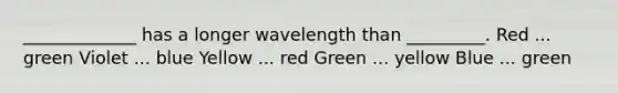 _____________ has a longer wavelength than _________. Red ... green Violet ... blue Yellow ... red Green ... yellow Blue ... green