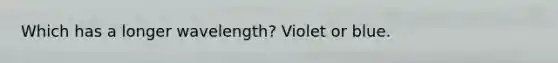 Which has a longer wavelength? Violet or blue.