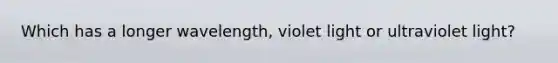 Which has a longer wavelength, violet light or ultraviolet light?