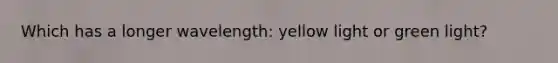 Which has a longer wavelength: yellow light or green light?