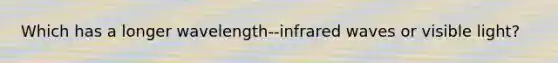 Which has a longer wavelength--infrared waves or visible light?