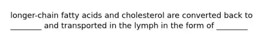 longer-chain fatty acids and cholesterol are converted back to ________ and transported in the lymph in the form of ________