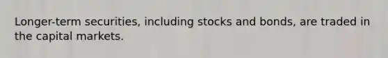 Longer-term securities, including stocks and bonds, are traded in the capital markets.