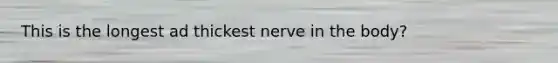 This is the longest ad thickest nerve in the body?