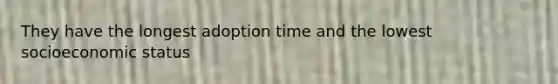 They have the longest adoption time and the lowest socioeconomic status