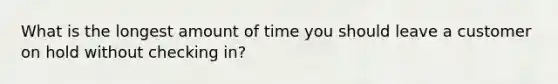 What is the longest amount of time you should leave a customer on hold without checking in?