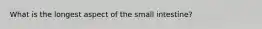 What is the longest aspect of the small intestine?