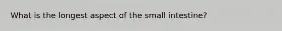 What is the longest aspect of the small intestine?