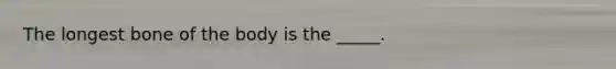 The longest bone of the body is the _____.