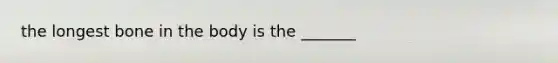 the longest bone in the body is the _______