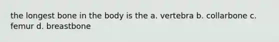 the longest bone in the body is the a. vertebra b. collarbone c. femur d. breastbone