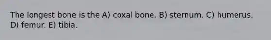 The longest bone is the A) coxal bone. B) sternum. C) humerus. D) femur. E) tibia.