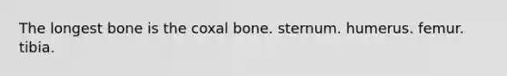 The longest bone is the coxal bone. sternum. humerus. femur. tibia.