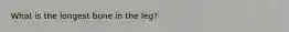 What is the longest bone in the leg?