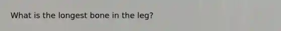 What is the longest bone in the leg?