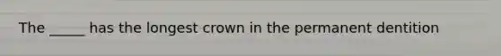 The _____ has the longest crown in the permanent dentition