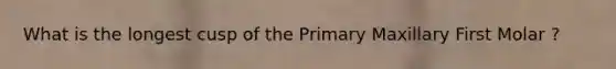 What is the longest cusp of the Primary Maxillary First Molar ?