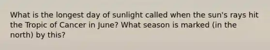 What is the longest day of sunlight called when the sun's rays hit the Tropic of Cancer in June? What season is marked (in the north) by this?