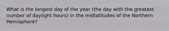 What is the longest day of the year (the day with the greatest number of daylight hours) in the midlatitudes of the Northern Hemisphere?