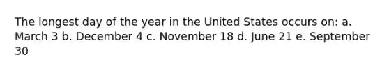 The longest day of the year in the United States occurs on: a. March 3 b. December 4 c. November 18 d. June 21 e. September 30