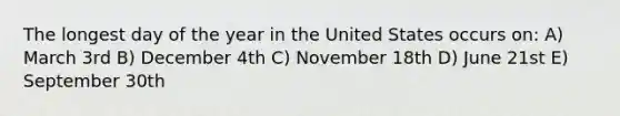 The longest day of the year in the United States occurs on: A) March 3rd B) December 4th C) November 18th D) June 21st E) September 30th