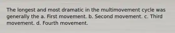 The longest and most dramatic in the multimovement cycle was generally the a. First movement. b. Second movement. c. Third movement. d. Fourth movement.