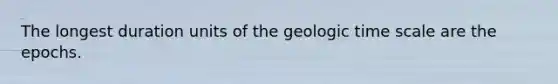 The longest duration units of the geologic time scale are the epochs.