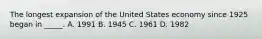 The longest expansion of the United States economy since 1925 began in _____. A. 1991 B. 1945 C. 1961 D. 1982