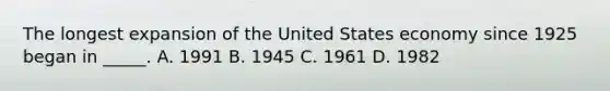 The longest expansion of the United States economy since 1925 began in _____. A. 1991 B. 1945 C. 1961 D. 1982