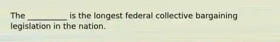 The __________ is the longest federal collective bargaining legislation in the nation.