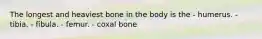 The longest and heaviest bone in the body is the - humerus. - tibia. - fibula. - femur. - coxal bone