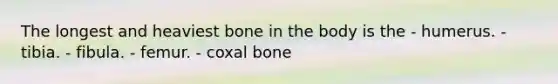 The longest and heaviest bone in the body is the - humerus. - tibia. - fibula. - femur. - coxal bone