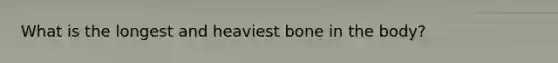 What is the longest and heaviest bone in the body?