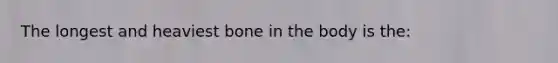 The longest and heaviest bone in the body is the: