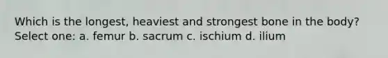 Which is the longest, heaviest and strongest bone in the body? Select one: a. femur b. sacrum c. ischium d. ilium